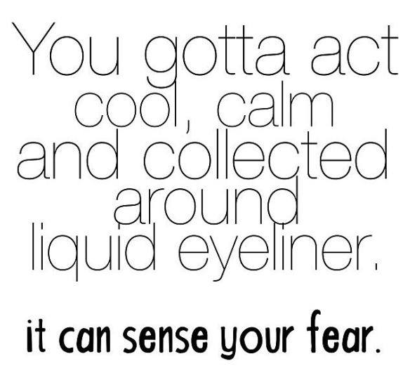 You gotta act cool, calm and collected around liquid eyeliner. It can sense your fear.
